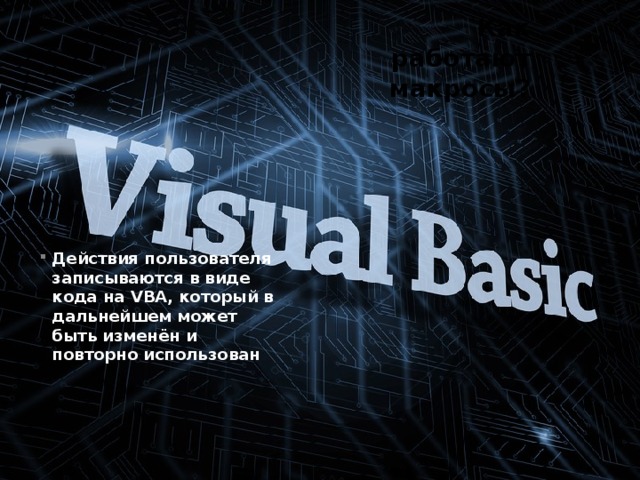 Как работают макросы? Действия пользователя записываются в виде кода на VBA, который в дальнейшем может быть изменён и повторно использован 