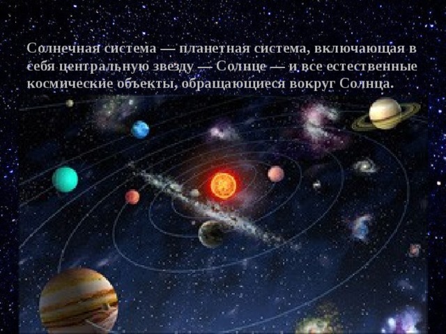 Солнечная система — планетная система, включающая в себя центральную звезду — Солнце — и все естественные космические объекты, обращающиеся вокруг Солнца. 