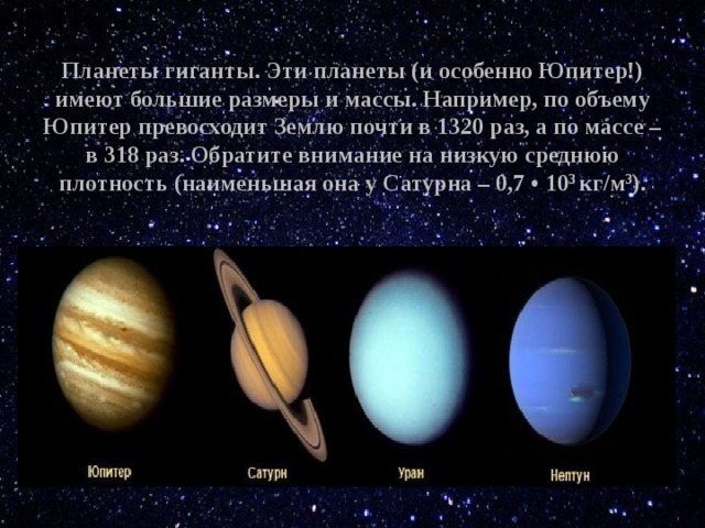 Планеты гиганты. Эти планеты (и особенно Юпитер!) имеют большие размеры и массы. Например, по объему Юпитер превосходит Землю почти в 1320 раз, а по массе – в 318 раз. Обратите внимание на низкую среднюю плотность (наименьшая она у Сатурна – 0,7 • 10 3  кг/м 3 ). 