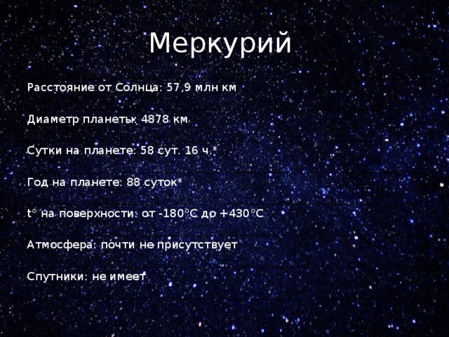 Меркурий  Расстояние от Солнца: 57,9 млн км Диаметр планеты: 4878 км Сутки на планете: 58 сут. 16 ч.* Год на планете: 88 суток* t° на поверхности: от -180°C до +430°C Атмосфера: почти не присутствует Спутники: не имеет 