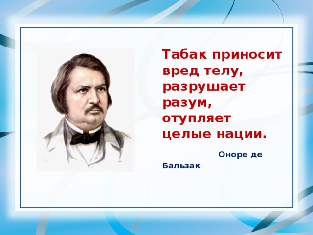 Табак приносит вред телу, разрушает разум, отупляет целые нации. Оноре де Бальзак