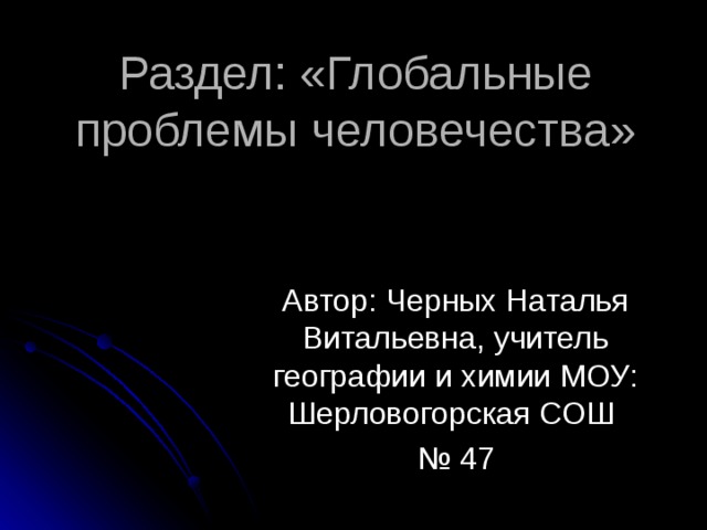 Раздел: «Глобальные проблемы человечества» Автор: Черных Наталья Витальевна, учитель географии и химии МОУ: Шерловогорская СОШ № 47