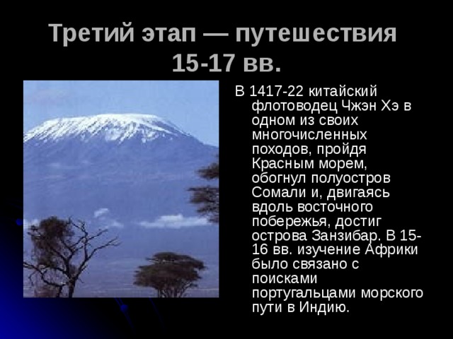 Третий этап — путешествия  15-17 вв. В 1417-22 китайский флотоводец Чжэн Хэ в одном из своих многочисленных походов, пройдя Красным морем, обогнул полуостров Сомали и, двигаясь вдоль восточного побережья, достиг острова Занзибар. В 15-16 вв. изучение Африки было связано с поисками португальцами морского пути в Индию.