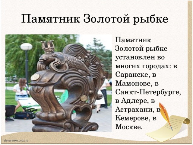 Памятник Золотой рыбке Памятник Золотой рыбке установлен во многих городах: в Саранске, в Мамонове, в Санкт-Петербурге, в Адлере, в Астрахани, в Кемерове, в Москве. 