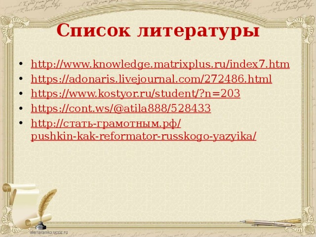 Список литературы http://www.knowledge.matrixplus.ru/index7.htm https :// adonaris.livejournal.com/272486.html https ://www.kostyor.ru/student/?n=203 https ://cont.ws/@atila888/528433 http :// стать- грамотным.рф / pushkin-kak-reformator-russkogo-yazyika / 