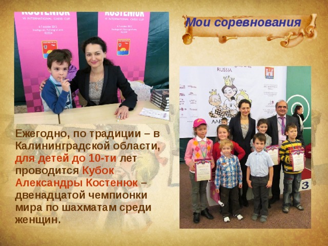 Мои соревнования Ежегодно, по традиции – в Калининградской области,  для детей до 10-ти лет проводится Кубок Александры Костенюк – двенадцатой чемпионки мира по шахматам среди женщин. 