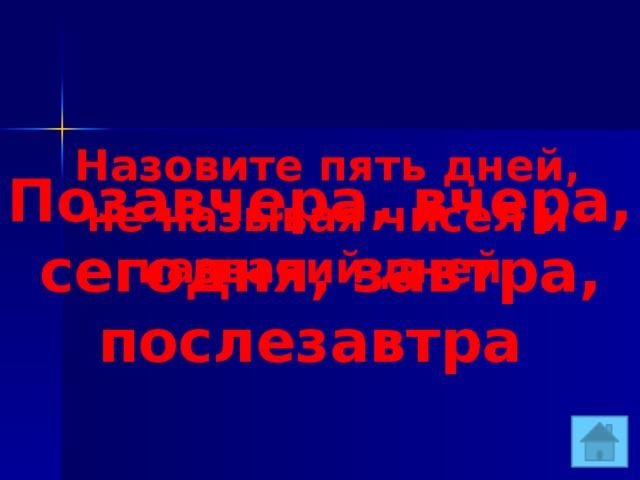 Назовите пять дней, не называя чисел и названий дней. Позавчера, вчера, сегодня, завтра, послезавтра 