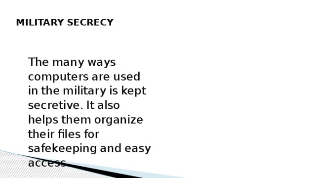 MILITARY SECRECY  Military  Secrecy The  many  ways  computers  are  used  in  the  military  is  kept  secretive.  It  also  helps  them  organize  their  files  for  safekeeping  and  easy  access. 
