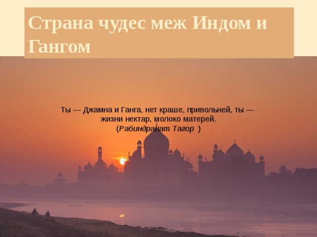 Страна чудес меж Индом и Гангом Ты — Джамна и Ганга, нет краше, привольней, ты — жизни нектар, молоко матерей. ( Рабиндранат Тагор ) 