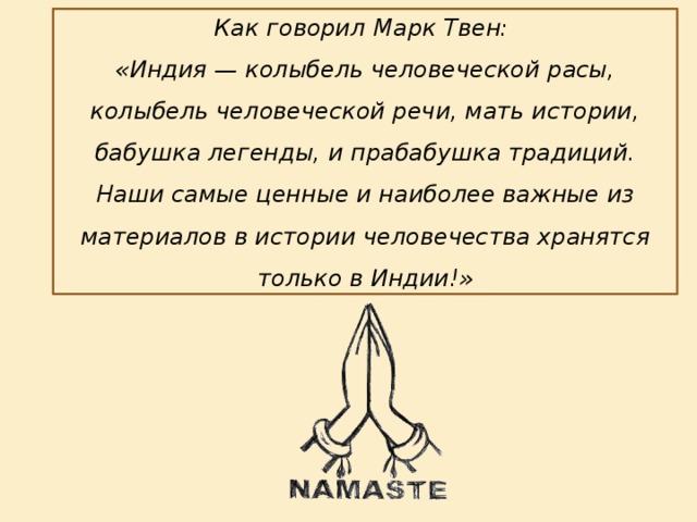 Как говорил Марк Твен: «Индия — колыбель человеческой расы, колыбель человеческой речи, мать истории, бабушка легенды, и прабабушка традиций. Наши самые ценные и наиболее важные из материалов в истории человечества хранятся только в Индии!»
