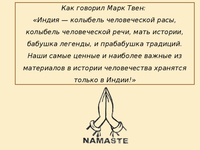 Как говорил Марк Твен: «Индия — колыбель человеческой расы, колыбель человеческой речи, мать истории, бабушка легенды, и прабабушка традиций. Наши самые ценные и наиболее важные из материалов в истории человечества хранятся только в Индии!» 