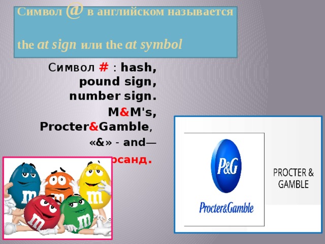 Символ @ в английском называется  the at sign или the at symbol   Символ # : hash, pound sign, number sign. M & M's, Procter & Gamble , «&» - and — амперсанд . 
