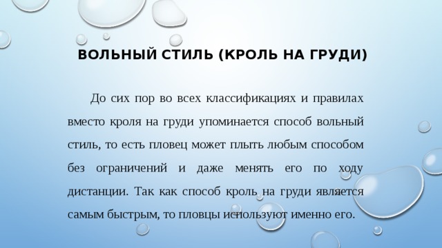  Вольный стиль (кроль на груди) До сих пор во всех классификациях и правилах вместо кроля на груди упоминается способ вольный стиль, то есть пловец может плыть любым способом без ограничений и даже менять его по ходу дистанции. Так как способ кроль на груди является самым быстрым, то пловцы используют именно его.  