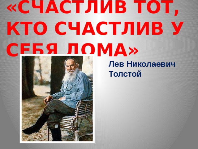 «СЧАСТЛИВ ТОТ,  КТО СЧАСТЛИВ У СЕБЯ ДОМА» Лев Николаевич Толстой 
