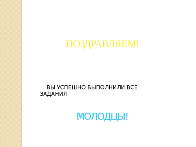 ПОЗДРАВЛЯЕМ!  ВЫ УСПЕШНО ВЫПОЛНИЛИ ВСЕ ЗАДАНИЯ МОЛОДЦЫ! 