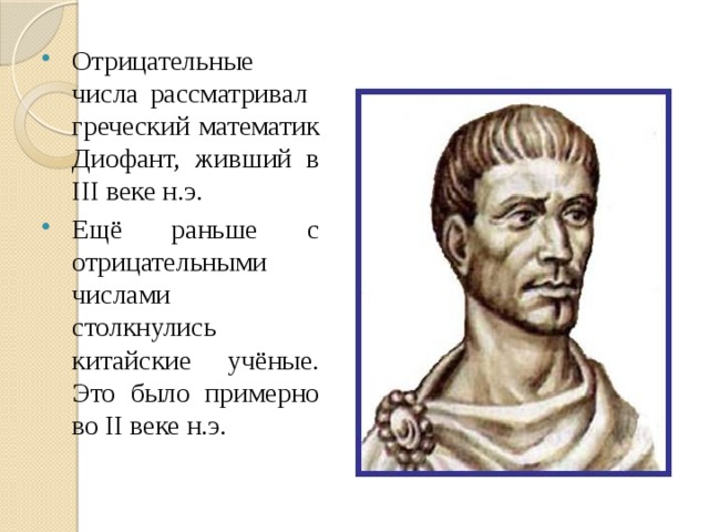 Отрицательные числа рассматривал греческий математик Диофант, живший в III веке н.э. Ещё раньше с отрицательными числами столкнулись китайские учёные. Это было примерно во II веке н.э. 