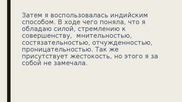 Затем я воспользовалась индийским способом. В ходе чего поняла, что я обладаю силой, стремлению к совершенству, мнительностью, состязательностью, отчужденностью, проницательностью. Так же присутствует жестокость, но этого я за собой не замечала.     