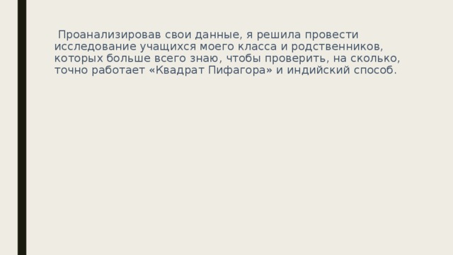  Проанализировав свои данные, я решила провести исследование учащихся моего класса и родственников, которых больше всего знаю, чтобы проверить, на сколько, точно работает «Квадрат Пифагора» и индийский способ. 