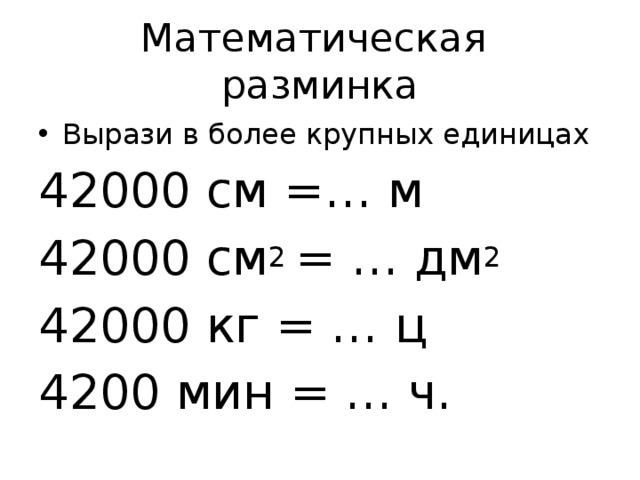 Математическая разминка Вырази в более крупных единицах 42000 см =… м 42000 см 2 = … дм 2 42000 кг = … ц 4200 мин = … ч.
