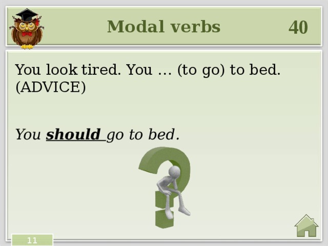 40 Modal verbs You look tired. You … (to go) to bed.(ADVICE) You should go to bed. 11 