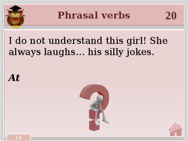 20 Phrasal verbs I do not understand this girl! She always laughs… his silly jokes. At 14 