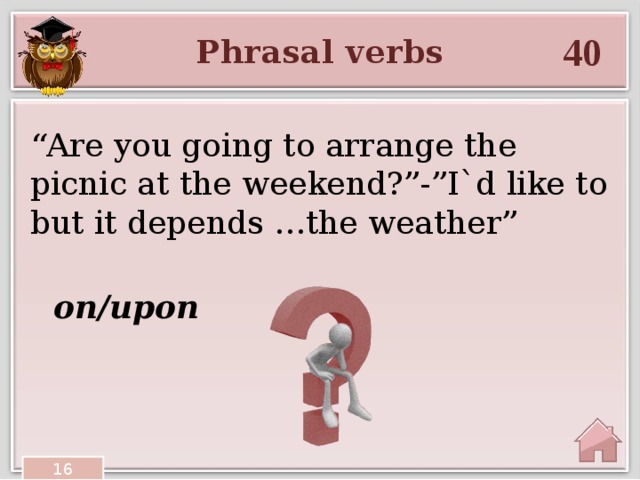 40 Phrasal verbs “ Are you going to arrange the picnic at the weekend?”-”I`d like to but it depends …the weather” on/upon 16 