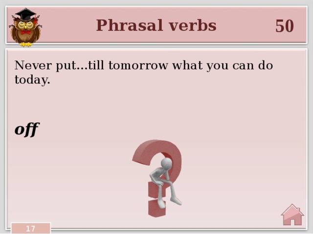 50 Phrasal verbs Never put...till tomorrow what you can do today. off 17 