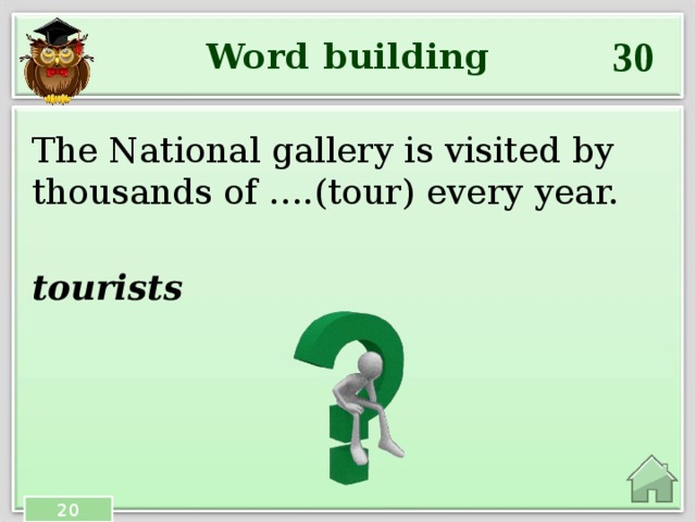 30 Word building The National gallery is visited by thousands of ….(tour) every year. tourists 20 