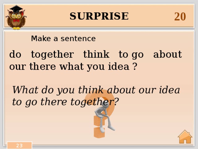 20 surprise Make a sentence do together think to go about our there what you idea ? What do you think about our idea to go there together? 23 