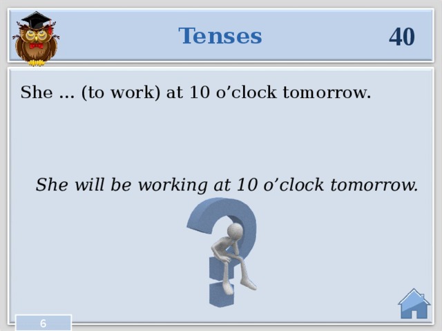 40 Tenses She … (to work) at 10 o’clock tomorrow. She will be working at 10 o’clock tomorrow. 6  