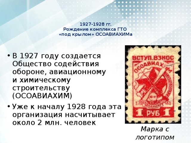 1927-1928 гг.  Рождение комплекса ГТО  «под крылом» ОСОАВИАХИМа    В 1927 году создается Общество содействия обороне, авиационному и химическому строительству (ОСОАВИАХИМ) Уже к началу 1928 года эта организация насчитывает около 2 млн. человек Марка с логотипом ОСОАВИАХИМ 