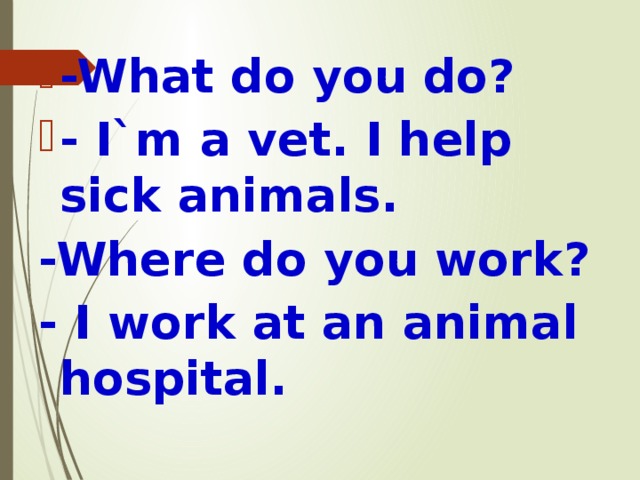 -What do you do? - I`m a vet. I help sick animals. -Where do you work? - I work at an animal hospital. 