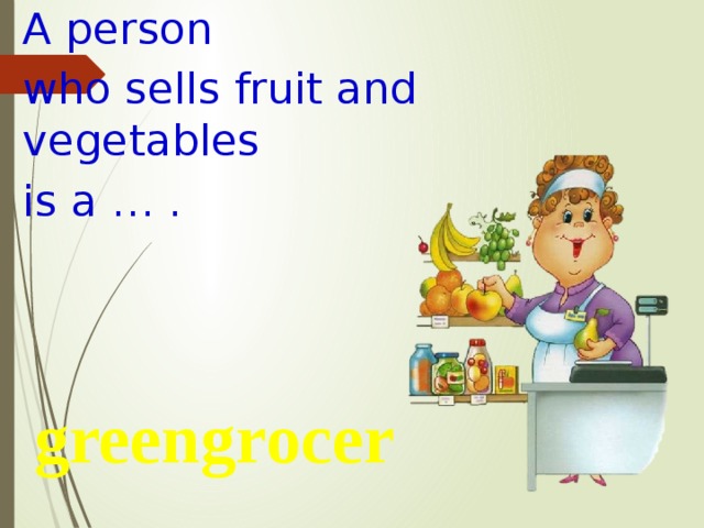 A person who sells fruit and vegetables is a … . greengrocer 
