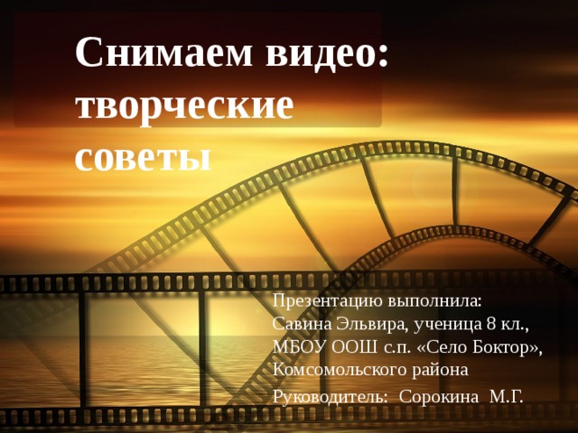 Снимаем видео: творческие советы Презентацию выполнила: Савина Эльвира, ученица 8 кл., МБОУ ООШ с.п. «Село Боктор», Комсомольского района Руководитель: Сорокина М.Г. 