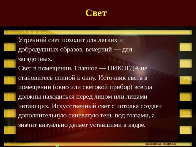 Свет Утренний свет походит для легких и добродушных образов, вечерний — для загадочных. Свет в помещении. Главное — НИКОГДА не становитесь спиной к окну. Источник света в помещении (окно или световой прибор) всегда должны находиться перед лицом или лицами читающих. Искусственный свет с потолка создает дополнительную синеватую тень под глазами, а значит визуально делает уставшими в кадре. 