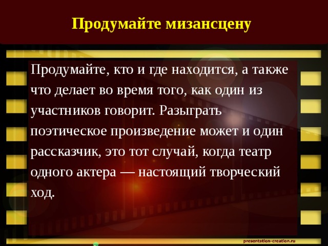 Продумайте мизансцену  Продумайте, кто и где находится, а также что делает во время того, как один из участников говорит. Разыграть поэтическое произведение может и один рассказчик, это тот случай, когда театр одного актера — настоящий творческий ход.    