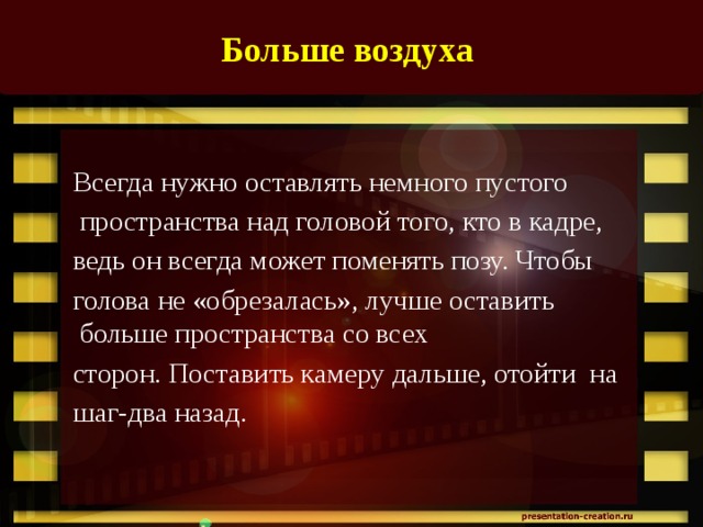 Больше воздуха  Всегда нужно оставлять немного пустого  пространства над головой того, кто в кадре, ведь он всегда может поменять позу. Чтобы голова не «обрезалась», лучше оставить больше пространства со всех сторон. Поставить камеру дальше, отойти на шаг-два назад.   