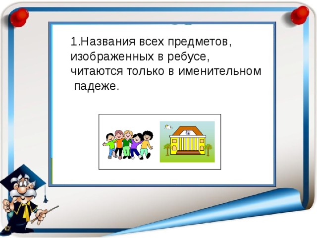 1.Названия всех предметов, изображенных в ребусе, читаются только в именительном  падеже. 