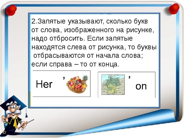 2.Запятые указывают, сколько букв от слова, изображенного на рисунке, надо отбросить. Если запятые находятся слева от рисунка, то буквы  отбрасываются от начала слова; если справа – то от конца. 