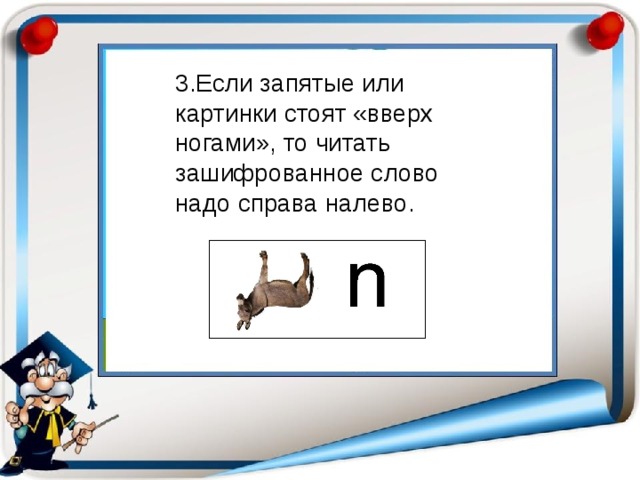 3.Если запятые или картинки стоят «вверх ногами», то читать зашифрованное слово надо справа налево. 