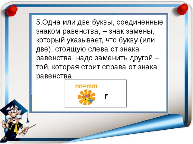 5.Одна или две буквы, соединенные знаком равенства, – знак замены, который указывает, что букву (или две), стоящую слева от знака равенства, надо заменить другой – той, которая стоит справа от знака равенства.  