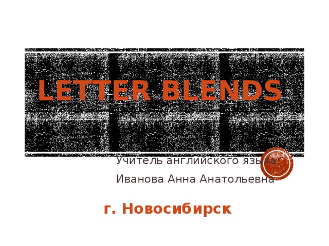Letter blends Учитель английского языка: Иванова Анна Анатольевна г. Новосибирск 