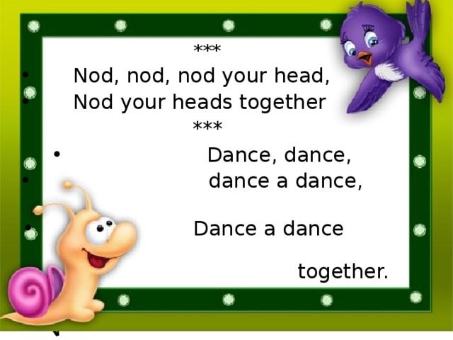 ***  Nod, nod, nod your head,  Nod your heads together ***  Dance, dance,   dance a dance,   Dance a  dance  together.  