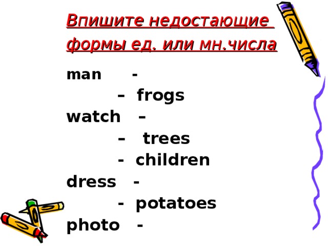 Впишите недостающие формы ед. или мн.числа man - –  frogs watch –  –  trees  - children dress -  - potatoes photo -   