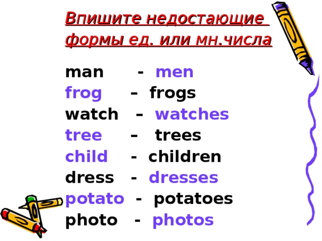 Впишите недостающие формы ед. или мн.числа man - men frog  –  frogs watch – watches tree   –  trees child - children dress - dresses potato  - potatoes photo - photos   