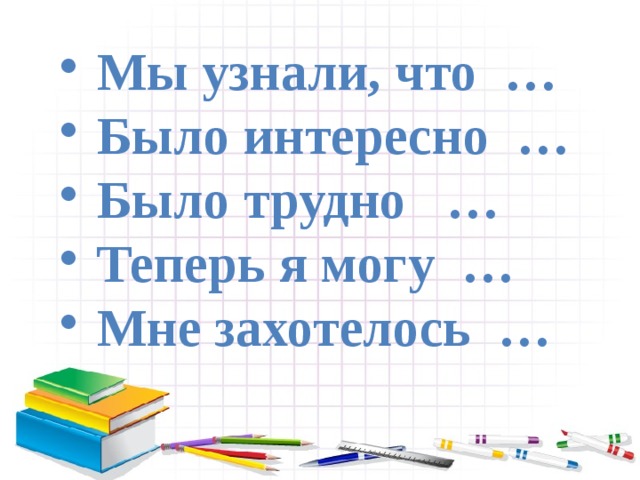  Мы узнали, что …  Было интересно …  Было трудно …  Теперь я могу …  Мне захотелось … 