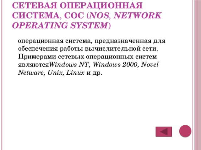 Сетевая операционная система , СОС ( NOS , Network Operating System ) операционная система, предназначенная для обеспечения работы вычислительной сети. Примерами сетевых операционных систем являются Windows NT, Windows 2000, Novel Netware, Unix, Linux и др. 