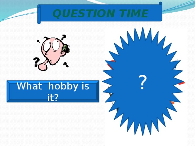 QUESTION TIME ? What hobby is it? 