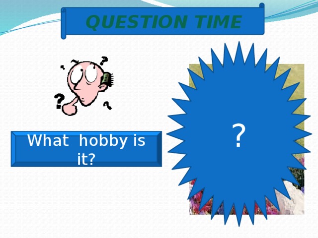 QUESTION TIME ? What hobby is it? 