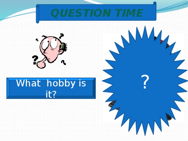 QUESTION TIME ? What hobby is it? 